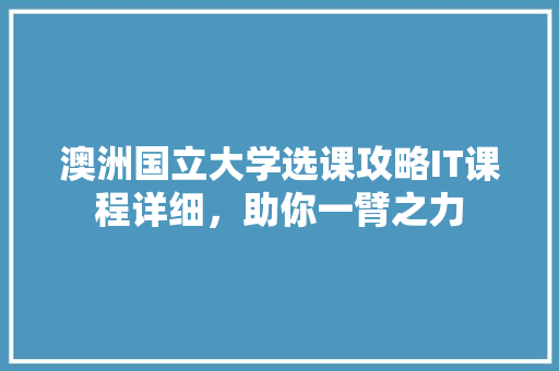 澳洲国立大学选课攻略IT课程详细，助你一臂之力