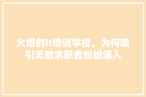 火爆的it培训学校，为何吸引无数求职者纷纷涌入 前端技术