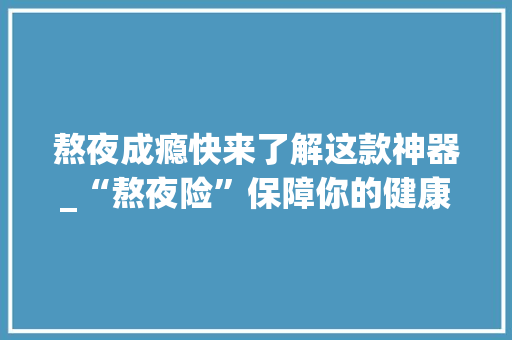 熬夜成瘾快来了解这款神器_“熬夜险”保障你的健康生活！