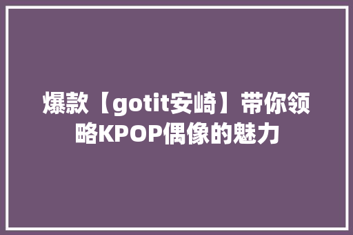 爆款【gotit安崎】带你领略KPOP偶像的魅力