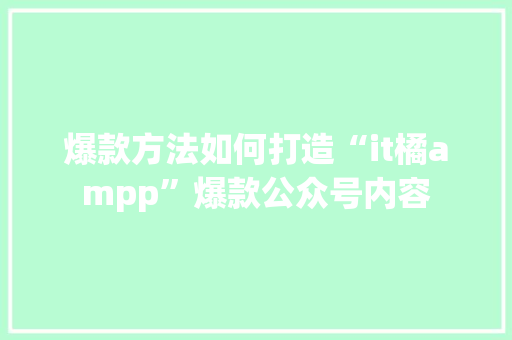 爆款方法如何打造“it橘ampp”爆款公众号内容