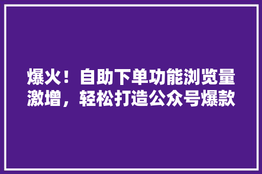 爆火！自助下单功能浏览量激增，轻松打造公众号爆款