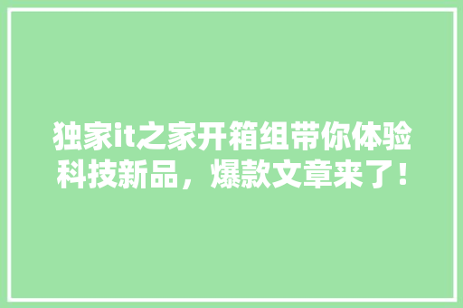 独家it之家开箱组带你体验科技新品，爆款文章来了！ MySQL