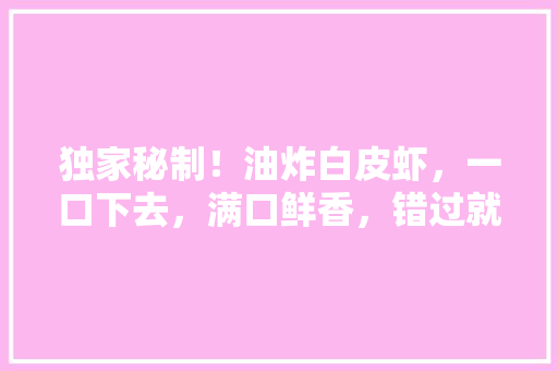 独家秘制！油炸白皮虾，一口下去，满口鲜香，错过就亏大了！ MySQL