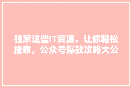 独家这些IT资源，让你轻松挂靠，公众号爆款攻略大公开！