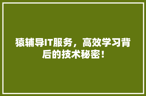 猿辅导IT服务，高效学习背后的技术秘密！ 市场营销范文