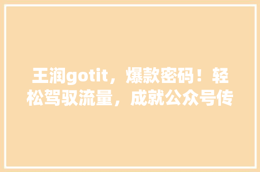 王润gotit，爆款密码！轻松驾驭流量，成就公众号传奇！ 市场营销范文
