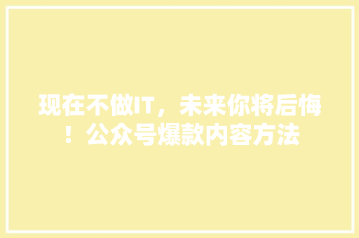 现在不做IT，未来你将后悔！公众号爆款内容方法