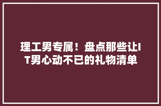 理工男专属！盘点那些让IT男心动不已的礼物清单
