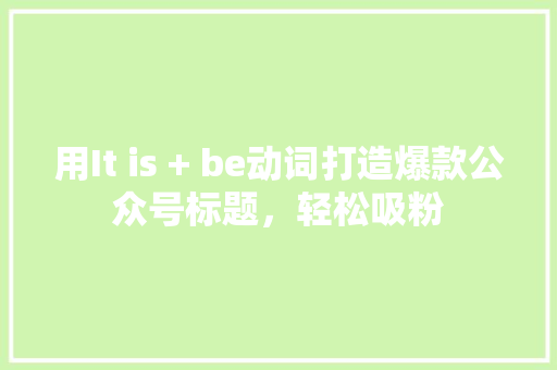用It is + be动词打造爆款公众号标题，轻松吸粉