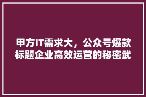 甲方IT需求大，公众号爆款标题企业高效运营的秘密武器！