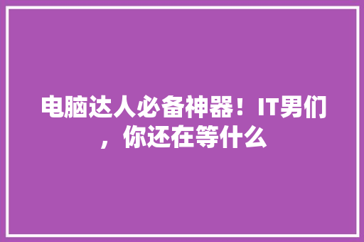 电脑达人必备神器！IT男们，你还在等什么