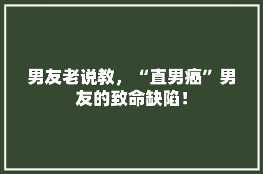 男友老说教，“直男癌”男友的致命缺陷！ 后端技术