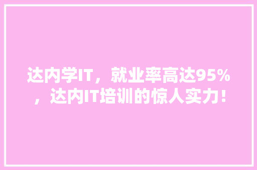 达内学IT，就业率高达95%，达内IT培训的惊人实力！ 项目报告