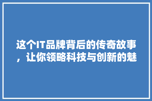 这个IT品牌背后的传奇故事，让你领略科技与创新的魅力！ 前端技术