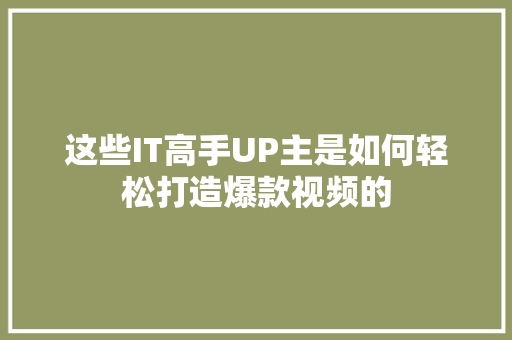 这些IT高手UP主是如何轻松打造爆款视频的 前端技术