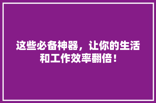 这些必备神器，让你的生活和工作效率翻倍！