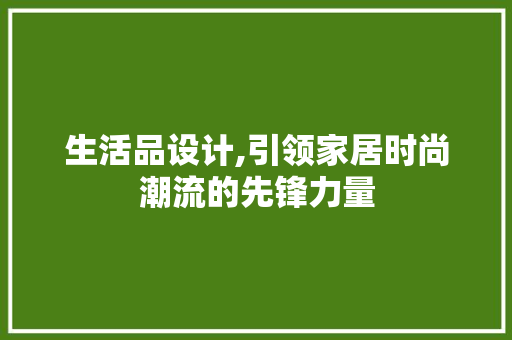 生活品设计,引领家居时尚潮流的先锋力量 市场营销范文
