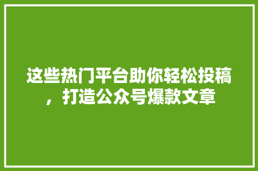 这些热门平台助你轻松投稿，打造公众号爆款文章 MySQL