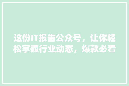 这份IT报告公众号，让你轻松掌握行业动态，爆款必看！ 网站建设