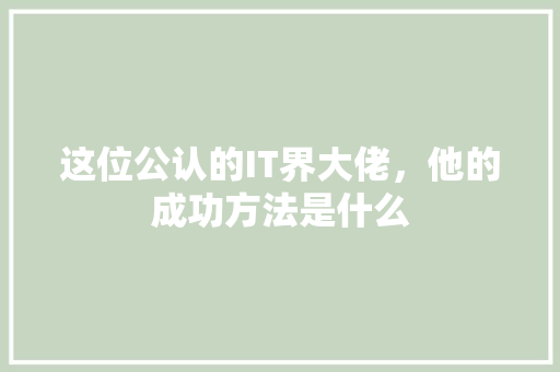 这位公认的IT界大佬，他的成功方法是什么