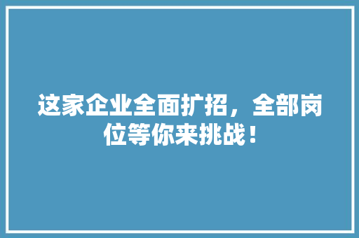 这家企业全面扩招，全部岗位等你来挑战！ 前端技术