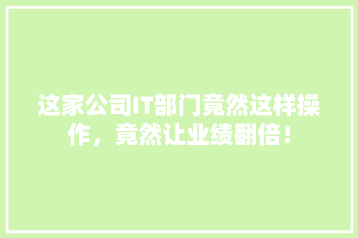 这家公司IT部门竟然这样操作，竟然让业绩翻倍！ 网站建设