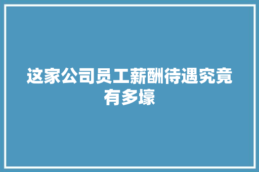 这家公司员工薪酬待遇究竟有多壕
