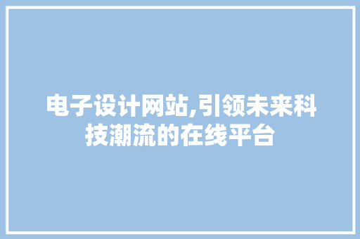 电子设计网站,引领未来科技潮流的在线平台