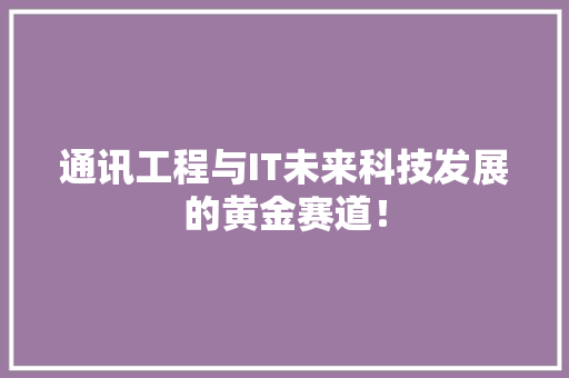 通讯工程与IT未来科技发展的黄金赛道！ 网站建设