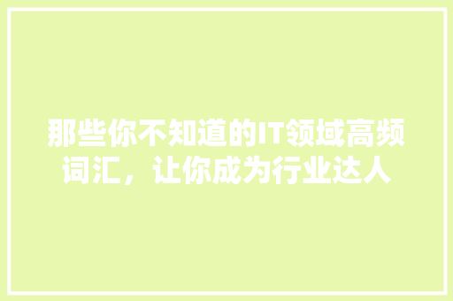 那些你不知道的IT领域高频词汇，让你成为行业达人 商务信函