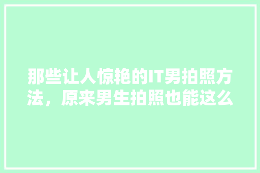 那些让人惊艳的IT男拍照方法，原来男生拍照也能这么帅！ 项目报告
