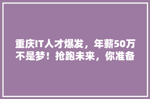 重庆IT人才爆发，年薪50万不是梦！抢跑未来，你准备好了吗