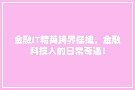 金融IT精英跨界摆摊，金融科技人的日常奇遇！ 市场营销范文