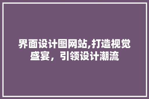 界面设计图网站,打造视觉盛宴，引领设计潮流