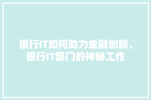 银行IT如何助力金融创新，银行IT部门的神秘工作