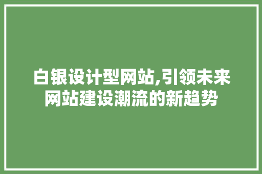白银设计型网站,引领未来网站建设潮流的新趋势 市场营销范文