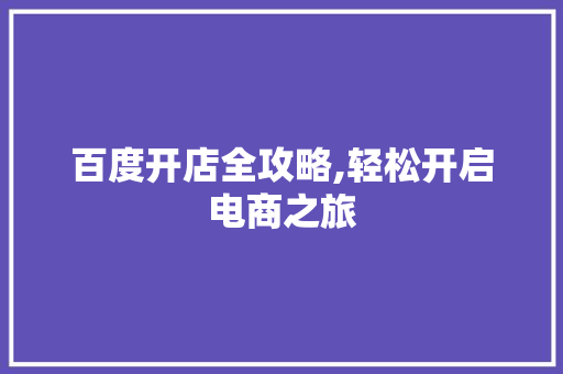 百度开店全攻略,轻松开启电商之旅 市场营销范文