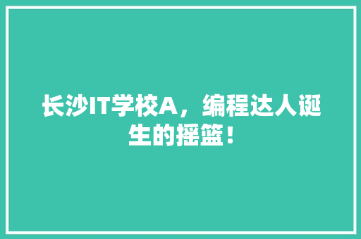 长沙IT学校A，编程达人诞生的摇篮！