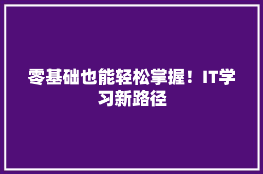 零基础也能轻松掌握！IT学习新路径 后端技术