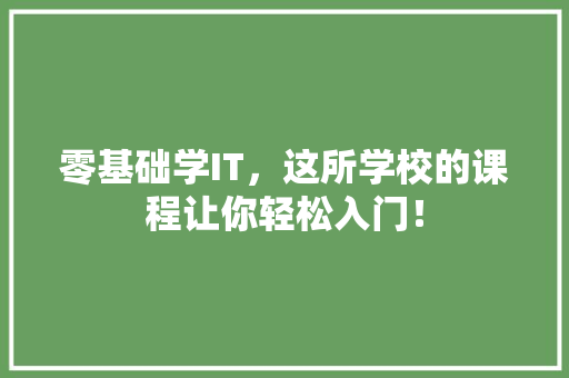 零基础学IT，这所学校的课程让你轻松入门！ 市场营销范文