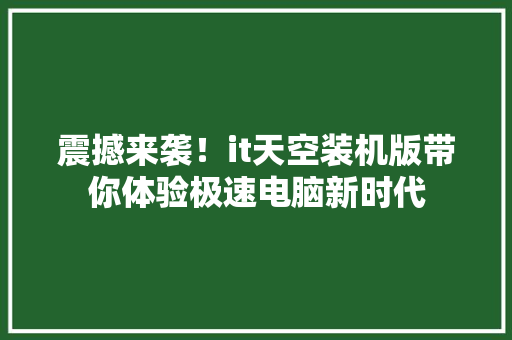 震撼来袭！it天空装机版带你体验极速电脑新时代