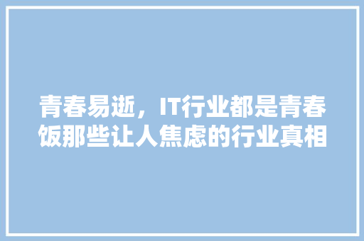 青春易逝，IT行业都是青春饭那些让人焦虑的行业真相！ 项目报告