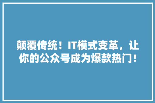 颠覆传统！IT模式变革，让你的公众号成为爆款热门！ 商务信函