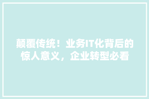 颠覆传统！业务IT化背后的惊人意义，企业转型必看 市场营销范文