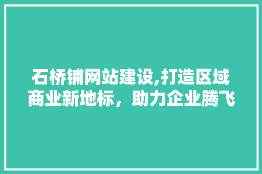 石桥铺网站建设,打造区域商业新地标，助力企业腾飞