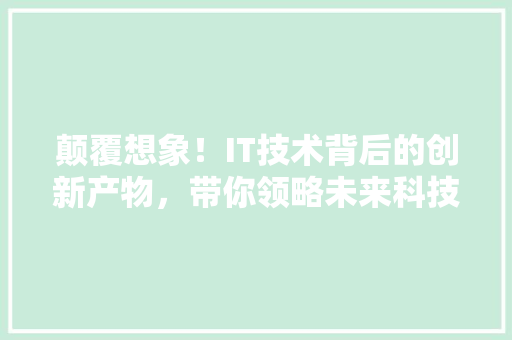 颠覆想象！IT技术背后的创新产物，带你领略未来科技新风采 网站建设
