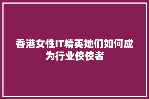 香港女性IT精英她们如何成为行业佼佼者 商务信函