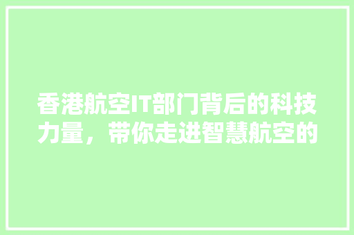 香港航空IT部门背后的科技力量，带你走进智慧航空的幕后英雄！