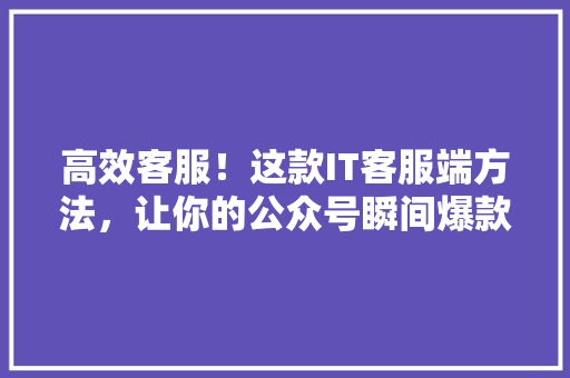 高效客服！这款IT客服端方法，让你的公众号瞬间爆款！ 响应式设计